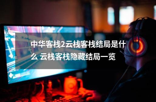 中华客栈2云栈客栈结局是什么 云栈客栈隐藏结局一览-第1张-游戏资讯-龙启网络