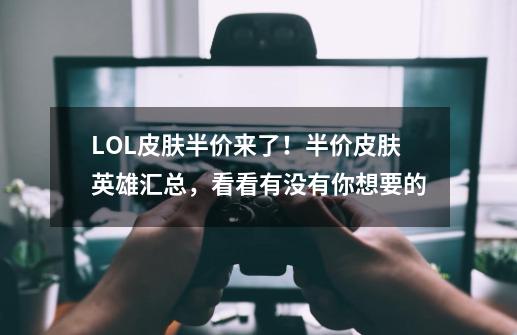 LOL皮肤半价来了!半价皮肤英雄汇总,看看有没有你想要的-第1张-游戏资讯-龙启网络