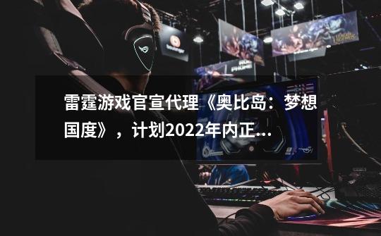 雷霆游戏官宣代理《奥比岛:梦想国度》,计划2022年内正式上线-第1张-游戏资讯-龙启网络