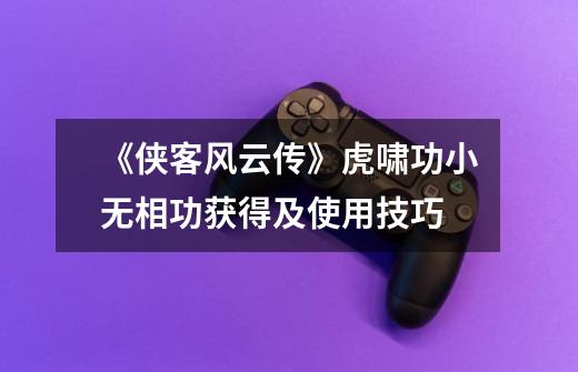 《侠客风云传》虎啸功小无相功获得及使用技巧-第1张-游戏资讯-龙启网络