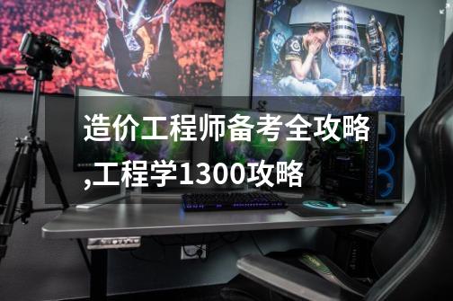 造价工程师备考全攻略,工程学1300攻略-第1张-游戏资讯-龙启网络