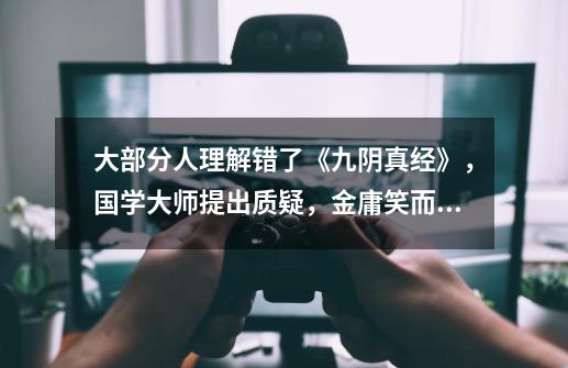 大部分人理解错了《九阴真经》,国学大师提出质疑,金庸笑而不答-第1张-游戏资讯-龙启网络