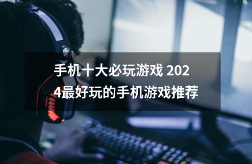 手机十大必玩游戏 2024最好玩的手机游戏推荐-第1张-游戏资讯-龙启网络
