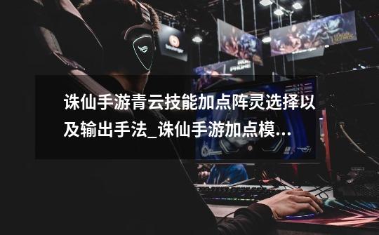 诛仙手游青云技能加点阵灵选择以及输出手法_诛仙手游加点模拟器-第1张-游戏资讯-龙启网络