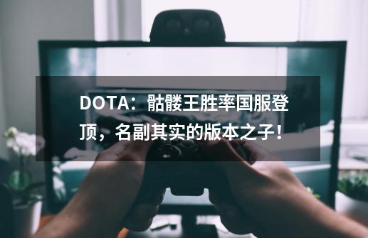 DOTA：骷髅王胜率国服登顶，名副其实的版本之子！-第1张-游戏资讯-龙启网络