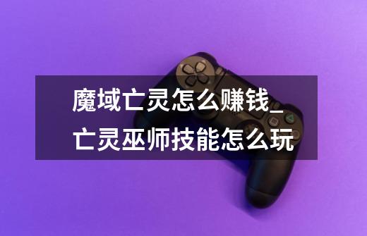 魔域亡灵怎么赚钱?_亡灵巫师技能怎么玩-第1张-游戏资讯-龙启网络