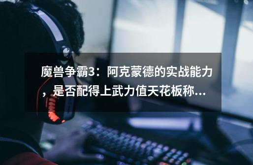 魔兽争霸3:阿克蒙德的实战能力,是否配得上武力值天花板称号?-第1张-游戏资讯-龙启网络