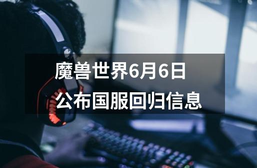 魔兽世界6月6日公布国服回归信息-第1张-游戏资讯-龙启网络