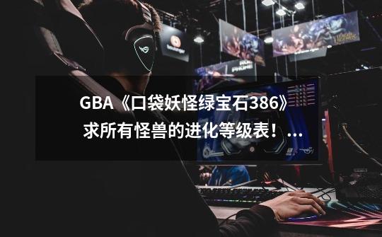 GBA《口袋妖怪绿宝石386》 求所有怪兽的进化等级表!,宝可梦大探险化石翼龙进化-第1张-游戏资讯-龙启网络