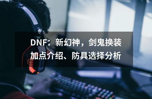 DNF:新幻神,剑鬼换装加点介绍、防具选择分析-第1张-游戏资讯-龙启网络