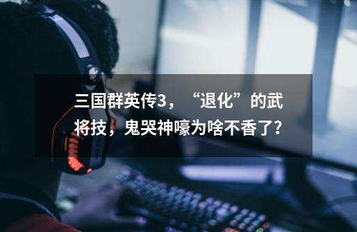 三国群英传3,“退化”的武将技,鬼哭神嚎为啥不香了?-第1张-游戏资讯-龙启网络