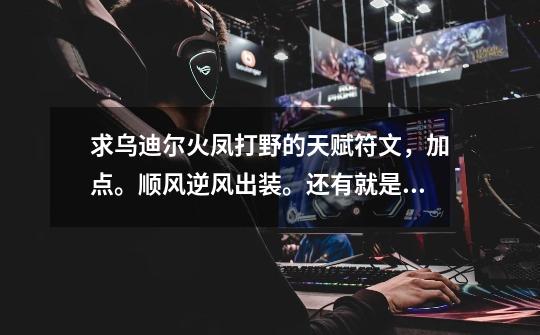 求乌迪尔火凤打野的天赋符文,加点。顺风逆风出装。还有就是有什么小经验或者小建议。,新版乌迪尔打野天赋-第1张-游戏资讯-龙启网络