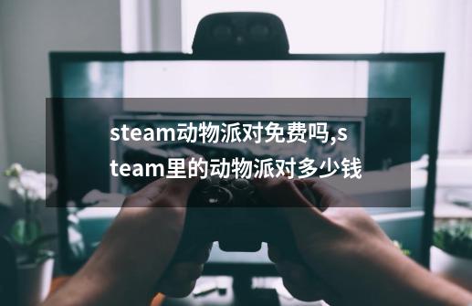 steam动物派对免费吗,steam里的动物派对多少钱-第1张-游戏资讯-龙启网络