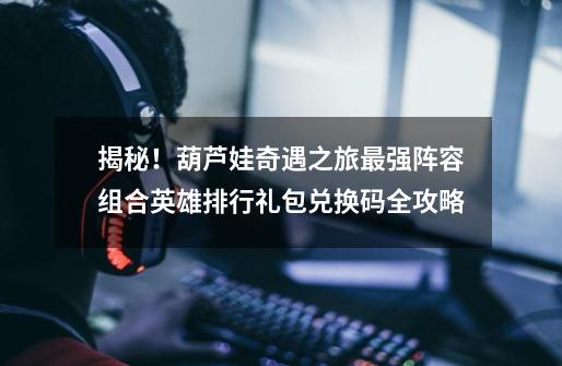 揭秘!葫芦娃奇遇之旅最强阵容组合+英雄排行礼包兑换码全攻略-第1张-游戏资讯-龙启网络