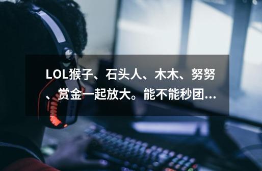 LOL猴子、石头人、木木、努努、赏金一起放大。能不能秒团?,lol新版本赏金机制2021-第1张-游戏资讯-龙启网络