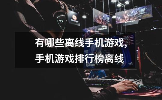 有哪些离线手机游戏,手机游戏排行榜离线-第1张-游戏资讯-龙启网络