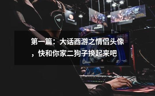 第一篇:大话西游之情侣头像,快和你家二狗子换起来吧-第1张-游戏资讯-龙启网络