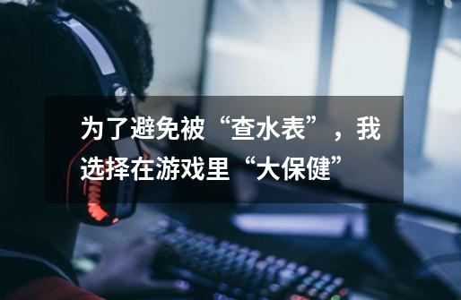 为了避免被“查水表”,我选择在游戏里“大保健”-第1张-游戏资讯-龙启网络