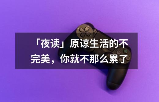 「夜读」原谅生活的不完美,你就不那么累了-第1张-游戏资讯-龙启网络