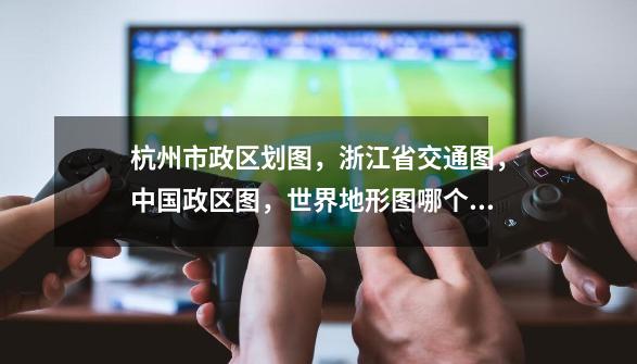 杭州市政区划图，浙江省交通图，中国政区图，世界地形图哪个比例尺大？,杭州地图全图详细高清版-第1张-游戏资讯-龙启网络