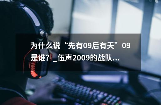 为什么说“先有09后有天”09是谁?_伍声2009的战队叫什么-第1张-游戏资讯-龙启网络