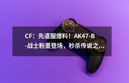 CF:先遣服爆料!AK47-B-战士粉墨登场,秒杀传说之路-第1张-游戏资讯-龙启网络