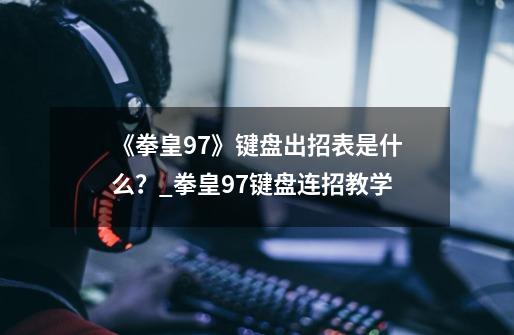 《拳皇97》键盘出招表是什么?_拳皇97键盘连招教学-第1张-游戏资讯-龙启网络