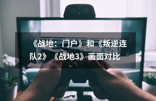 《战地:门户》和《叛逆连队2》《战地3》画面对比-第1张-游戏资讯-龙启网络