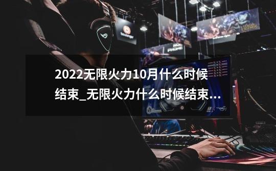 2022无限火力10月什么时候结束_无限火力什么时候结束2023年10月-第1张-游戏资讯-龙启网络