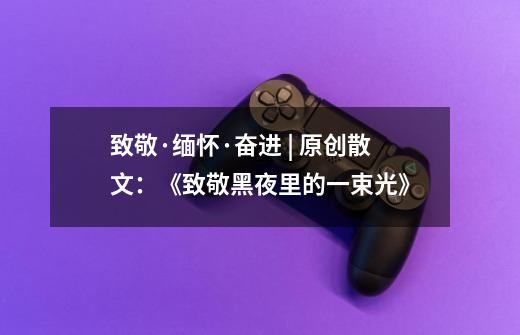 致敬·缅怀·奋进 | 原创散文:《致敬黑夜里的一束光》-第1张-游戏资讯-龙启网络