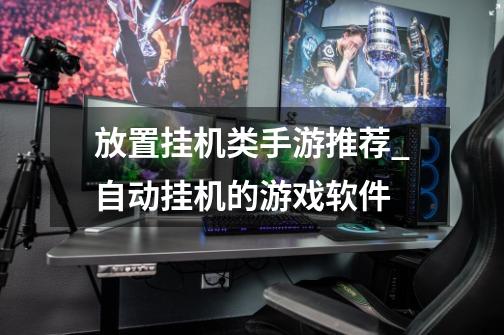 放置挂机类手游推荐_自动挂机的游戏软件-第1张-游戏资讯-龙启网络