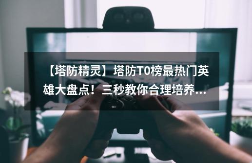 【塔防精灵】塔防T0榜最热门英雄大盘点!三秒教你合理培养英雄-第1张-游戏资讯-龙启网络