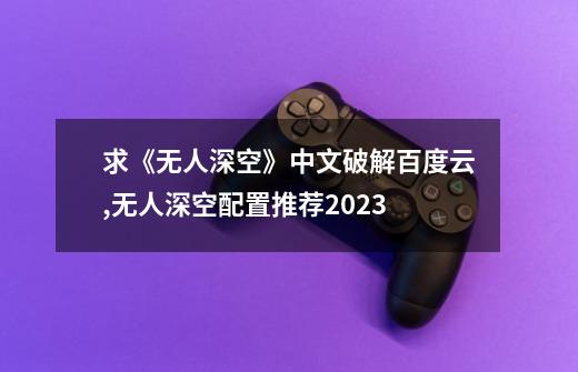 求《无人深空》中文破解百度云,无人深空配置推荐2023-第1张-游戏资讯-龙启网络