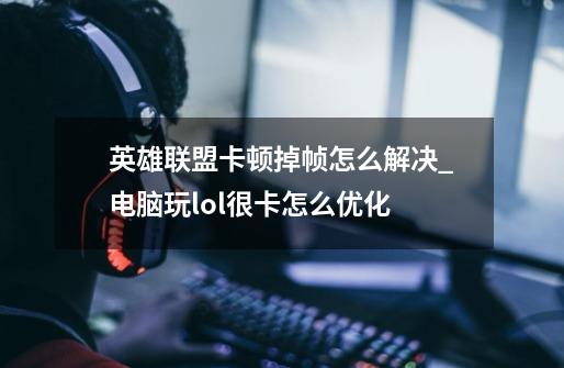 英雄联盟卡顿掉帧怎么解决_电脑玩lol很卡怎么优化-第1张-游戏资讯-龙启网络