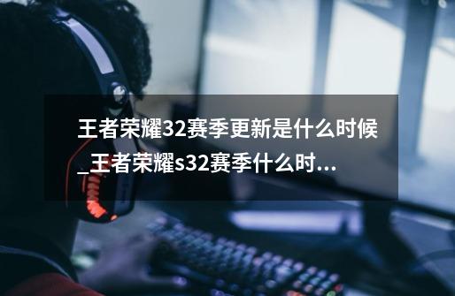 王者荣耀32赛季更新是什么时候_王者荣耀s32赛季什么时候更新一次-第1张-游戏资讯-龙启网络