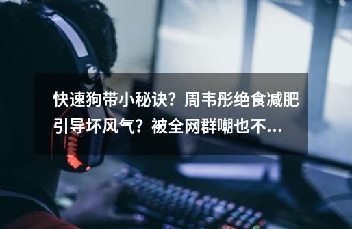 快速狗带小秘诀?周韦彤绝食减肥引导坏风气?被全网群嘲也不冤吧-第1张-游戏资讯-龙启网络