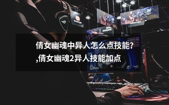 倩女幽魂中异人怎么点技能?,倩女幽魂2异人技能加点-第1张-游戏资讯-龙启网络