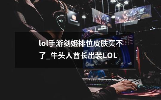 lol手游剑姫排位皮肤买不了_牛头人酋长出装LOL-第1张-游戏资讯-龙启网络