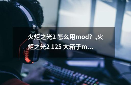 火炬之光2 怎么用mod?,火炬之光2 1.25 大箱子mod-第1张-游戏资讯-龙启网络