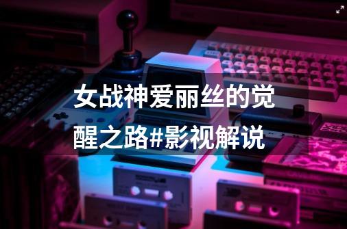 女战神爱丽丝的觉醒之路#影视解说-第1张-游戏资讯-龙启网络
