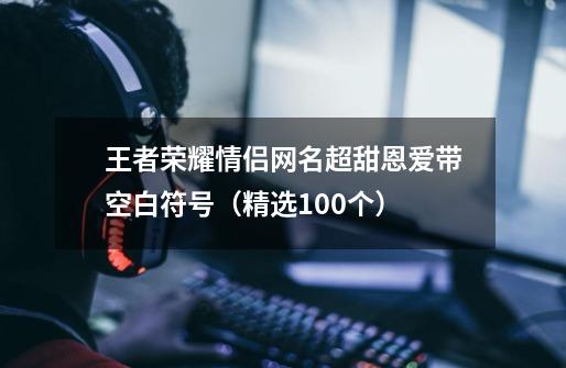 王者荣耀情侣网名超甜恩爱带空白符号(精选100个)-第1张-游戏资讯-龙启网络