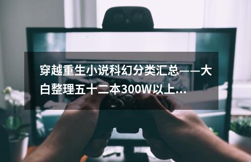 穿越重生小说科幻分类汇总——大白整理五十二本300W以上已完结-第1张-游戏资讯-龙启网络