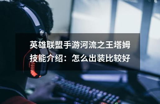 英雄联盟手游河流之王塔姆技能介绍：怎么出装比较好-第1张-游戏资讯-龙启网络