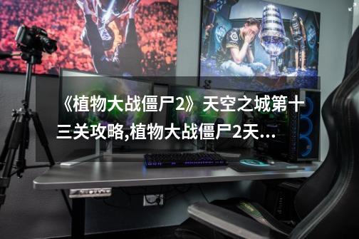 《植物大战僵尸2》天空之城第十三关攻略,植物大战僵尸2天空之城-第1张-游戏资讯-龙启网络