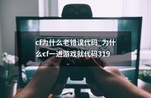 cf为什么老错误代码_为什么cf一进游戏就代码319-第1张-游戏资讯-龙启网络