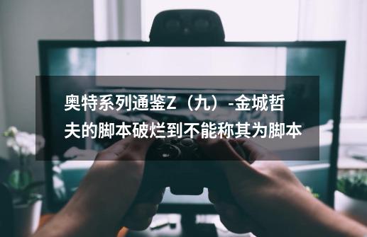 奥特系列通鉴Z(九)-金城哲夫的脚本破烂到不能称其为脚本-第1张-游戏资讯-龙启网络