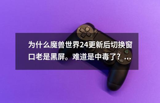 为什么魔兽世界2.4更新后切换窗口老是黑屏。难道是中毒了?,魔兽世界转区付款黑屏-第1张-游戏资讯-龙启网络