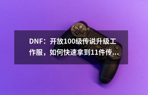 DNF:开放100级传说升级工作服,如何快速拿到11件传说胚子?-第1张-游戏资讯-龙启网络