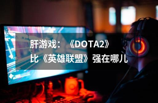 肝游戏:《DOTA2》比《英雄联盟》强在哪儿-第1张-游戏资讯-龙启网络