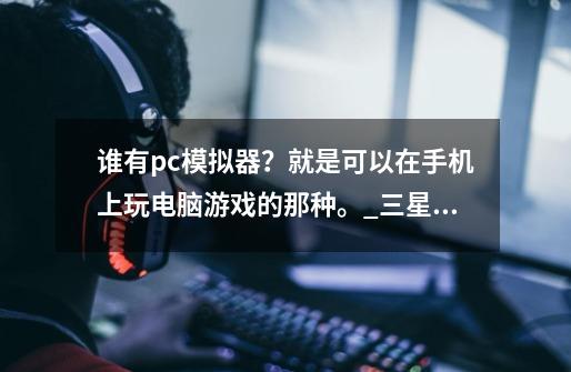 谁有pc模拟器?就是可以在手机上玩电脑游戏的那种。_三星手机能玩游戏吗-第1张-游戏资讯-龙启网络